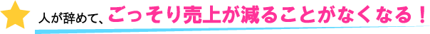 人が辞めて、ごっそり売上が減ることがなくなる！