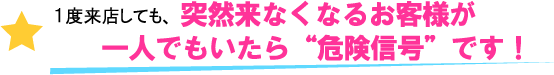 1度来店しても、突然来なくなるお客様が一人でもいたら“危険信号”です！