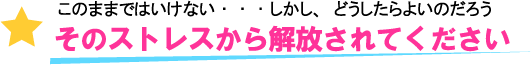 このままではいけない・・・しかし、どうしたらよいのだろう そのストレスから解放されてください