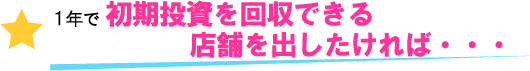 １年で初期投資を回収できる店舗を出したければ・・・