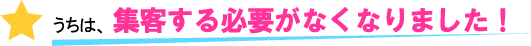 うちは、集客する必要がなくなりました！