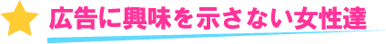 広告に興味を示さない女性達