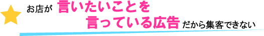 お店が言いたいことを言っている広告だから集客できない