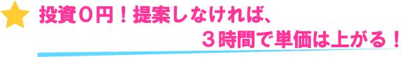 投資０円！提案しなければ、３時間で単価は上がる！