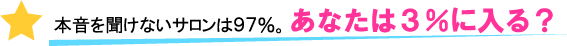 本音を聞けないサロンは９７％。あなたは３％に入る？