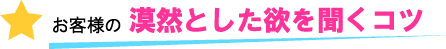 お客様の漠然とした欲を聞くコツ