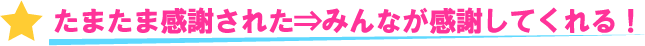 たまたま感謝された　⇒　みんなが感謝してくれる！